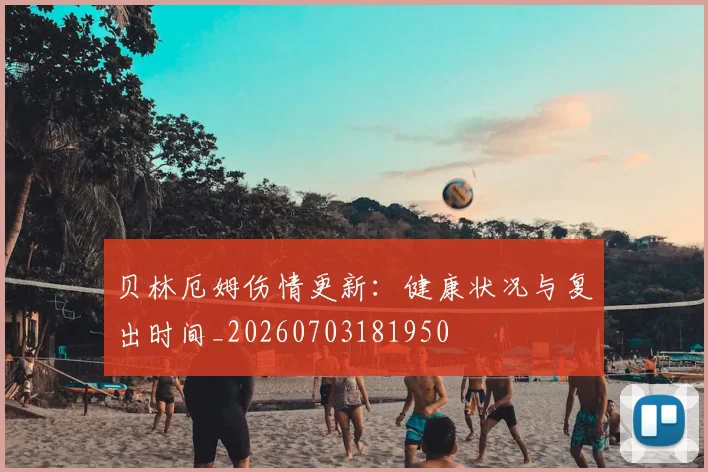 贝林厄姆伤情更新：健康状况与复出时间_20260703181950