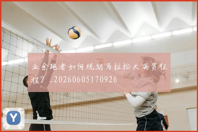 业余跑者如何规划马拉松大满贯征程？_20260605170926