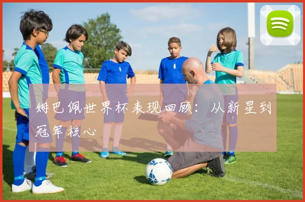 姆巴佩世界杯表现回顾：从新星到冠军核心