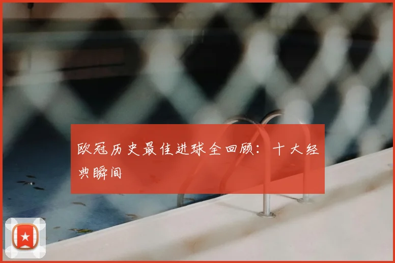 欧冠历史最佳进球全回顾：十大经典瞬间
