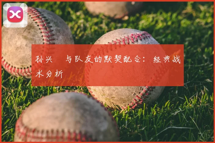 孙兴慜与队友的默契配合:经典战术分析