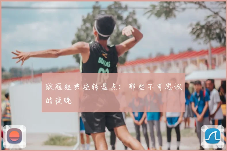 欧冠经典逆转盘点：那些不可思议的夜晚