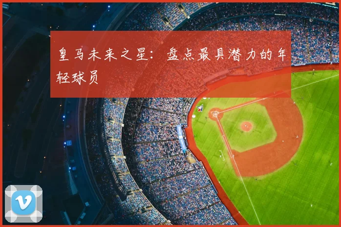 皇马未来之星：盘点最具潜力的年轻球员