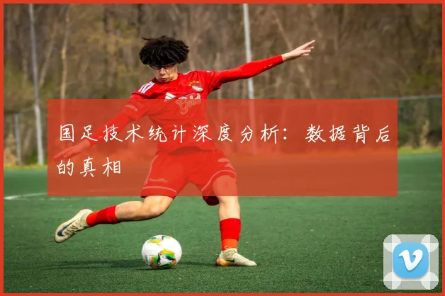 国足技术统计深度分析：数据背后的真相