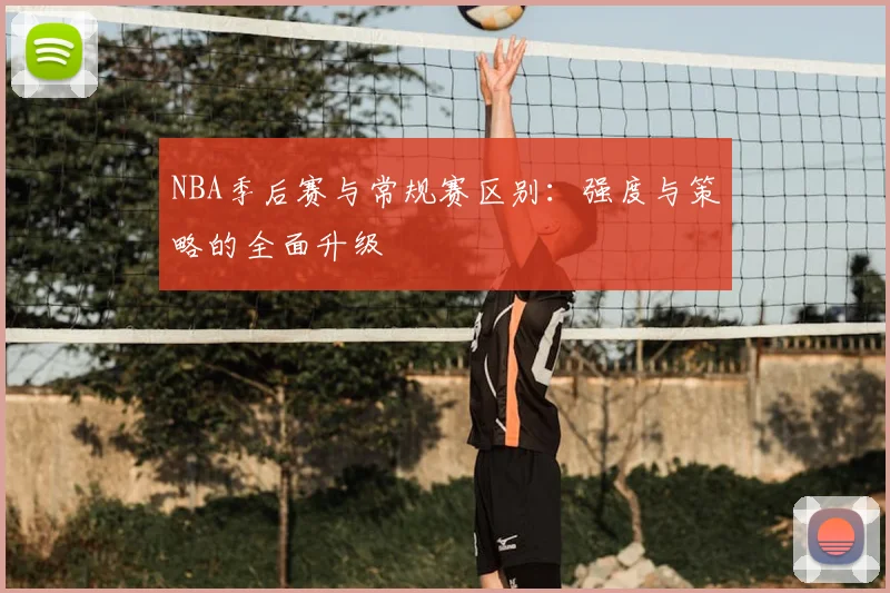 NBA季后赛与常规赛区别:强度与策略的全面升级