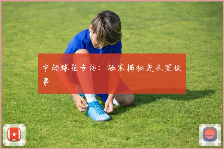 中超球星专访:独家揭秘更衣室故事