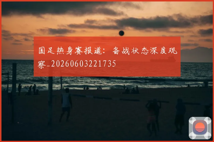 国足热身赛报道：备战状态深度观察_20260603221735