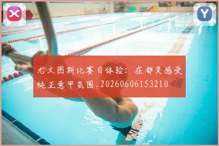 尤文图斯比赛日体验：在都灵感受纯正意甲氛围_20260606153210
