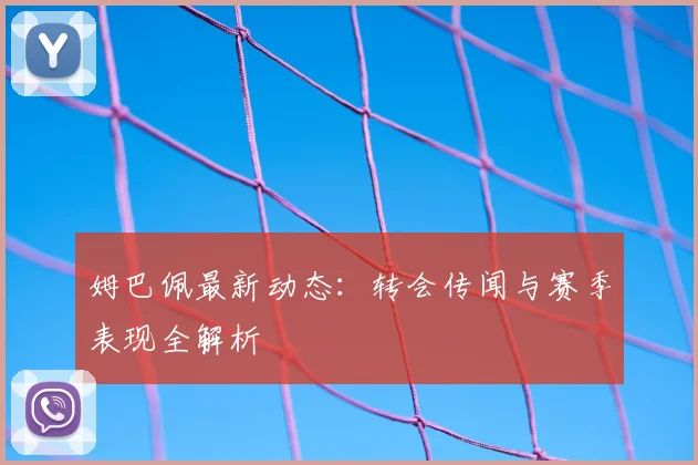 姆巴佩最新动态:转会传闻与赛季表现全解析