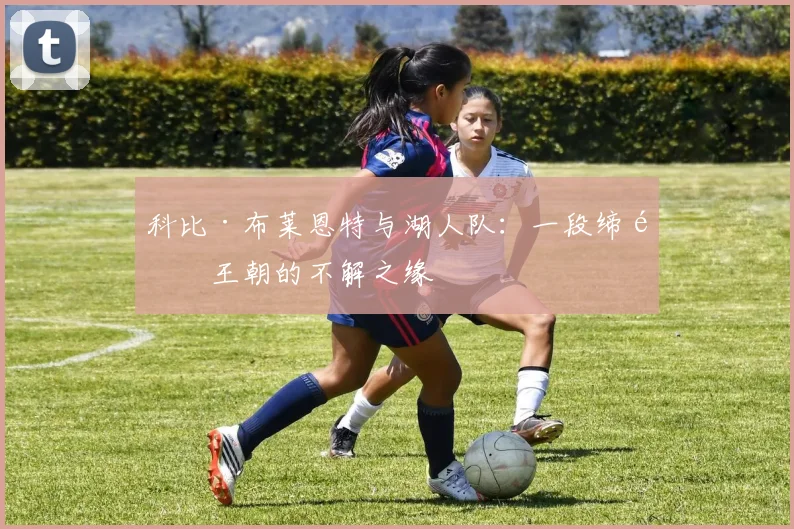 科比·布莱恩特与湖人队:一段缔造王朝的不解之缘
