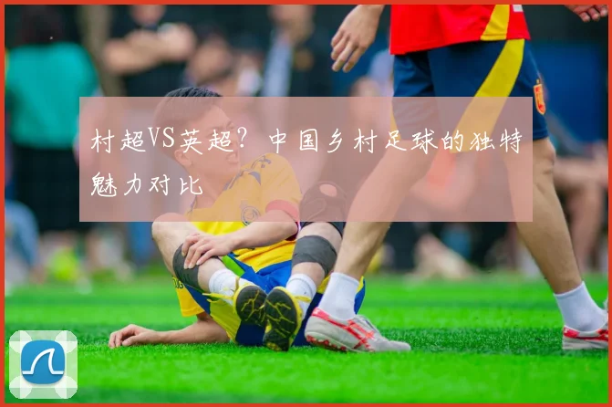 村超VS英超？中国乡村足球的独特魅力对比