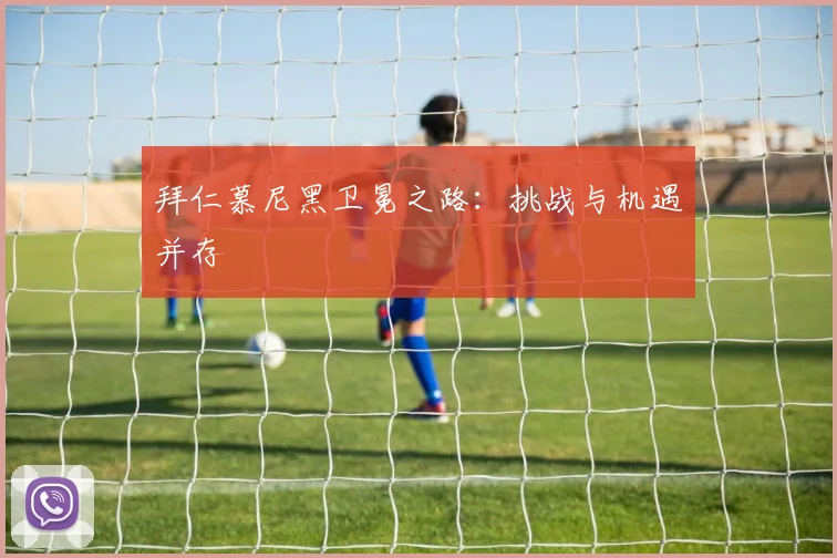 拜仁慕尼黑卫冕之路：挑战与机遇并存