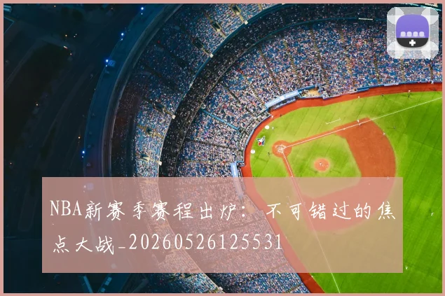 NBA新赛季赛程出炉:不可错过的焦点大战_20260526125531