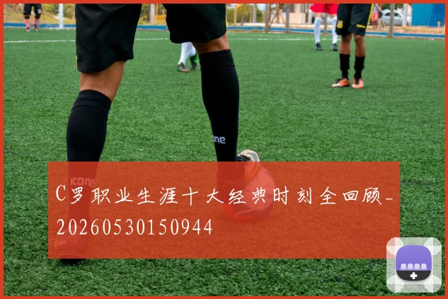 C罗职业生涯十大经典时刻全回顾_20260530150944