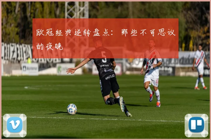 欧冠经典逆转盘点：那些不可思议的夜晚