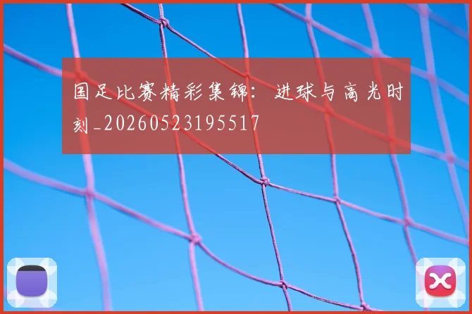 国足比赛精彩集锦：进球与高光时刻_20260523195517