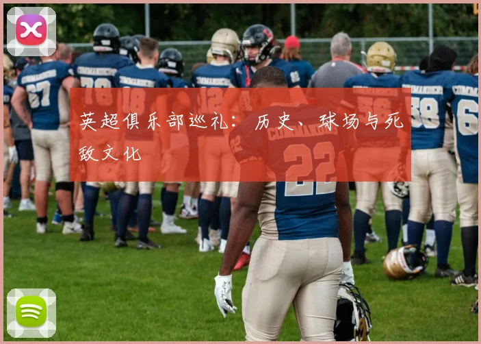 英超俱乐部巡礼：历史、球场与死敌文化