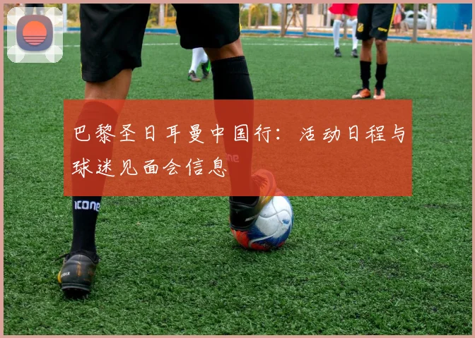 巴黎圣日耳曼中国行：活动日程与球迷见面会信息