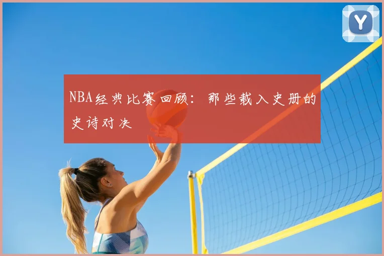 NBA经典比赛回顾:那些载入史册的史诗对决