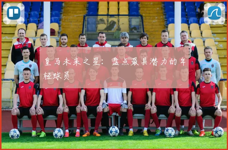 皇马未来之星：盘点最具潜力的年轻球员
