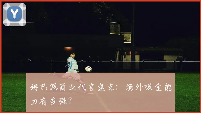 姆巴佩商业代言盘点:场外吸金能力有多强?