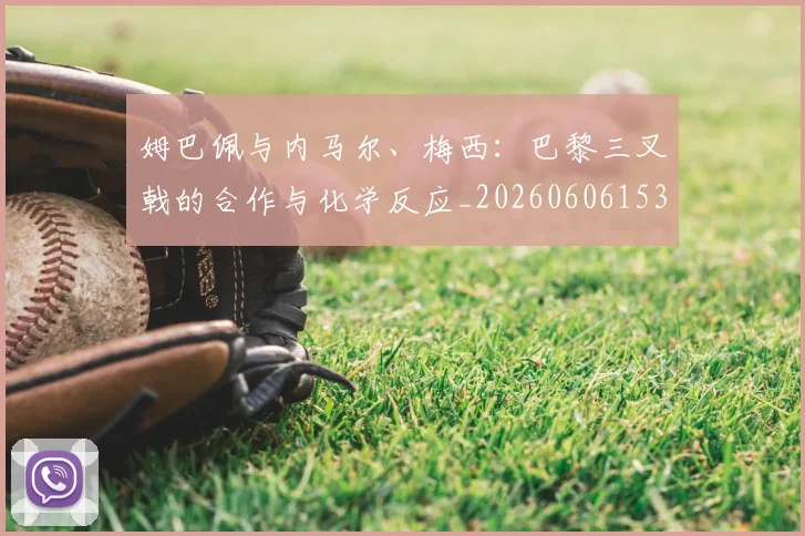 姆巴佩与内马尔、梅西：巴黎三叉戟的合作与化学反应_20260606153108