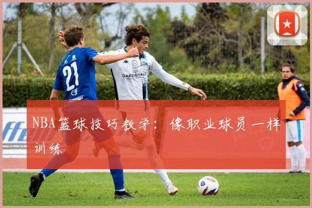 NBA篮球技巧教学:像职业球员一样训练