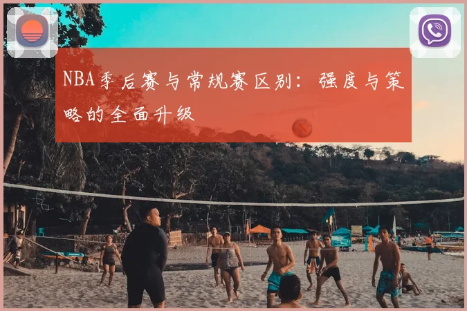 NBA季后赛与常规赛区别:强度与策略的全面升级