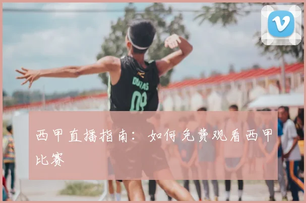 西甲直播指南：如何免费观看西甲比赛