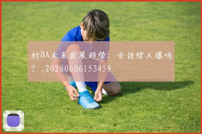 村BA未来发展趋势：会持续火爆吗？_20260606153459