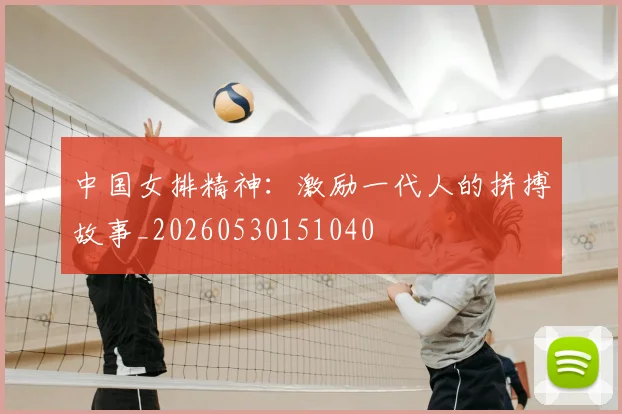 中国女排精神：激励一代人的拼搏故事_20260530151040