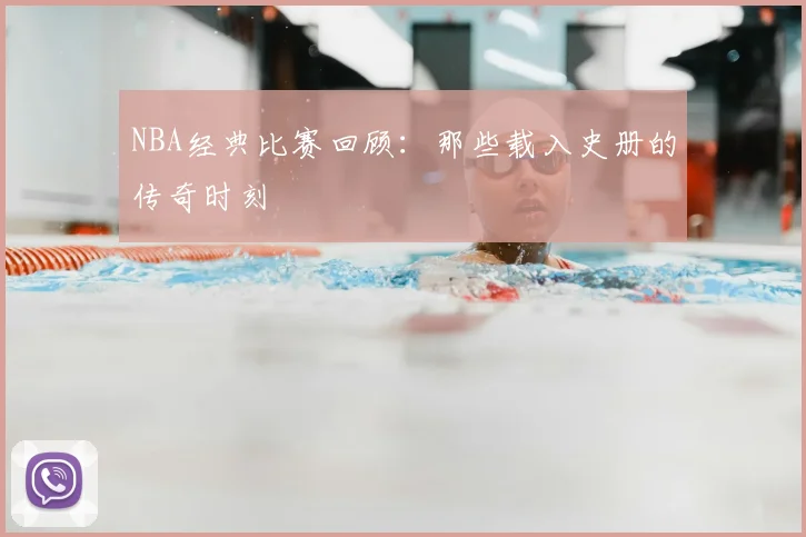 NBA经典比赛回顾：那些载入史册的传奇时刻