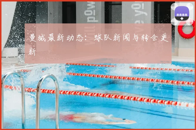 曼城最新动态：球队新闻与转会更新