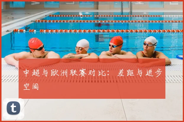 中超与欧洲联赛对比：差距与进步空间