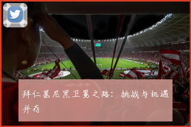 拜仁慕尼黑卫冕之路：挑战与机遇并存