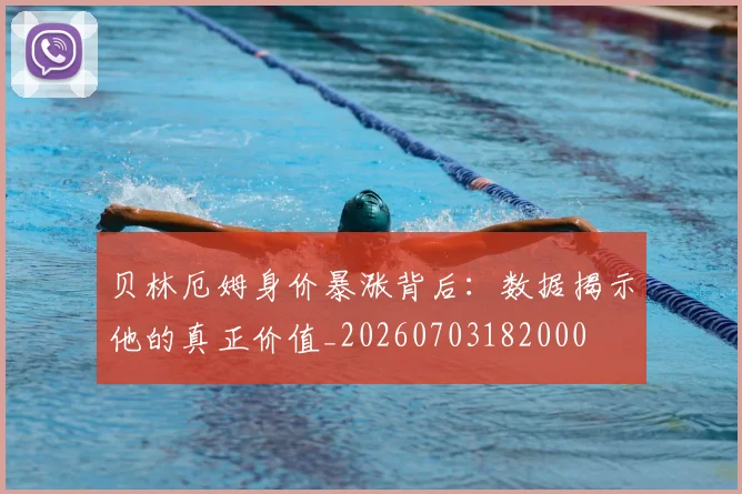贝林厄姆身价暴涨背后：数据揭示他的真正价值_20260703182000