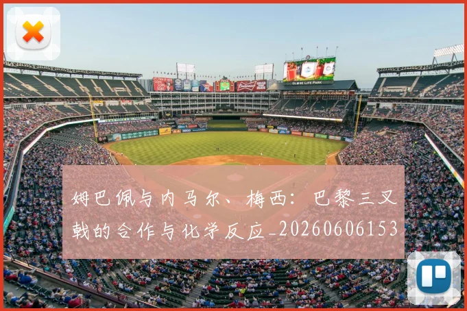姆巴佩与内马尔、梅西：巴黎三叉戟的合作与化学反应_20260606153108