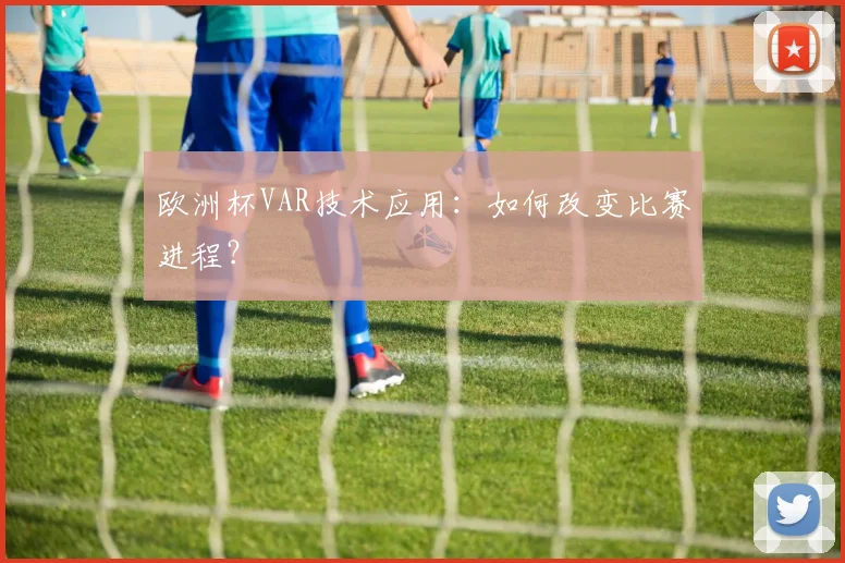 欧洲杯VAR技术应用：如何改变比赛进程？
