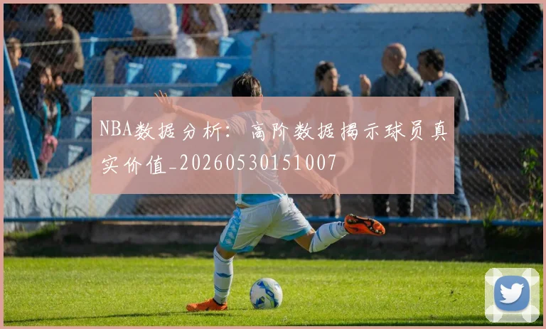 NBA数据分析：高阶数据揭示球员真实价值_20260530151007