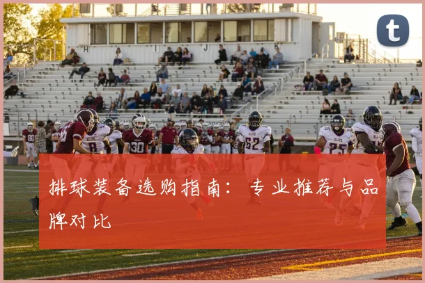 排球装备选购指南:专业推荐与品牌对比