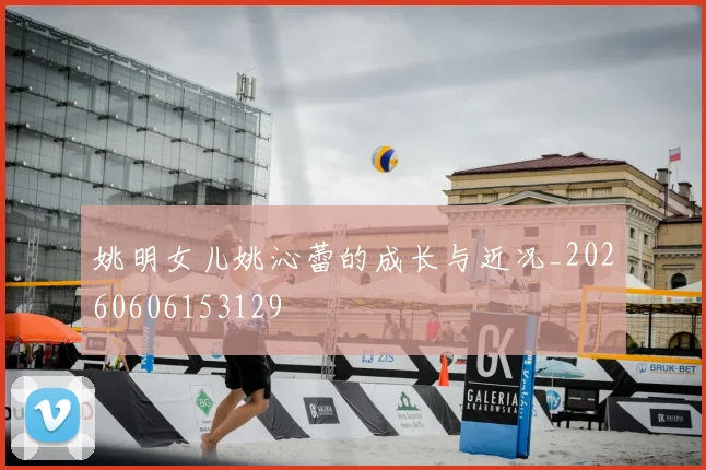 姚明女儿姚沁蕾的成长与近况_20260606153129