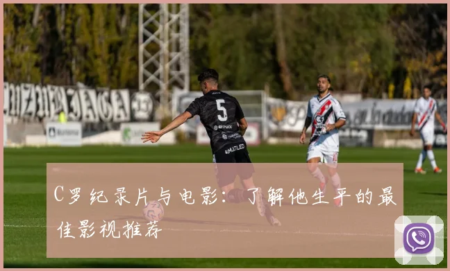 C罗纪录片与电影：了解他生平的最佳影视推荐