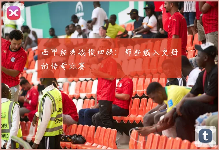 西甲经典战役回顾:那些载入史册的传奇比赛