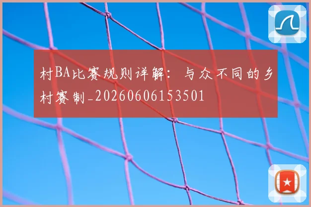 村BA比赛规则详解：与众不同的乡村赛制_20260606153501