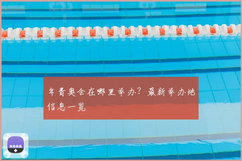 年青奥会在哪里举办？最新举办地信息一览