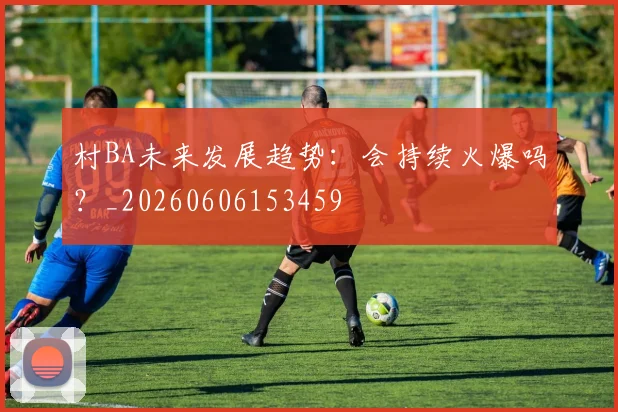 村BA未来发展趋势：会持续火爆吗？_20260606153459