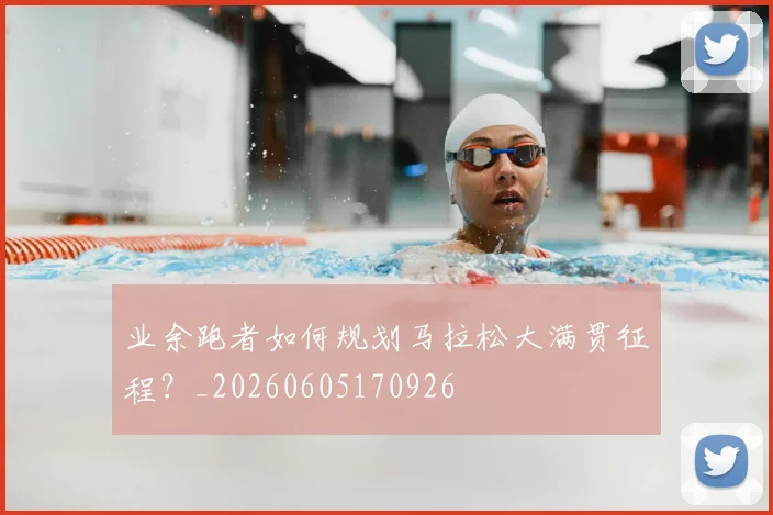 业余跑者如何规划马拉松大满贯征程？_20260605170926