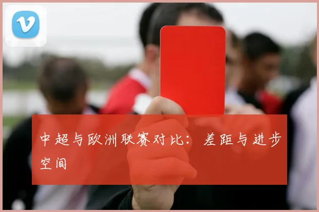 中超与欧洲联赛对比：差距与进步空间