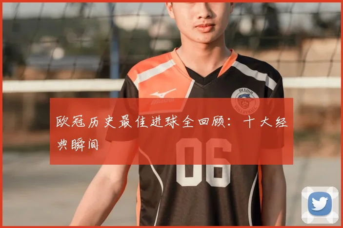 欧冠历史最佳进球全回顾：十大经典瞬间