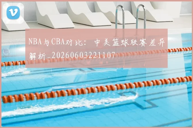 NBA与CBA对比：中美篮球联赛差异解析_20260603221107